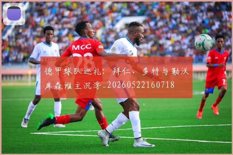 德甲球队巡礼：拜仁、多特与勒沃库森谁主沉浮_20260522160718