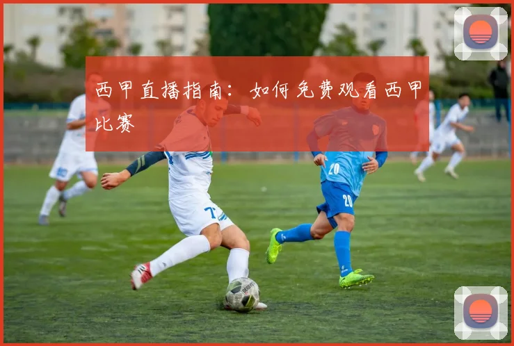西甲直播指南:如何免费观看西甲比赛