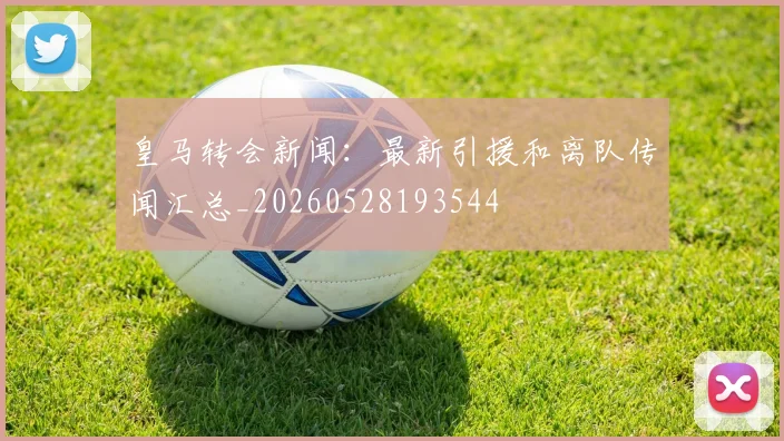 皇马转会新闻：最新引援和离队传闻汇总_20260528193544