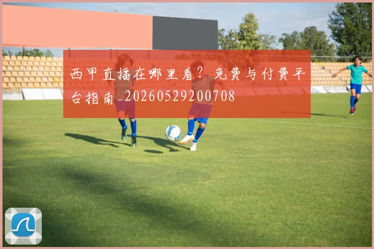 西甲直播在哪里看?免费与付费平台指南_20260529200708