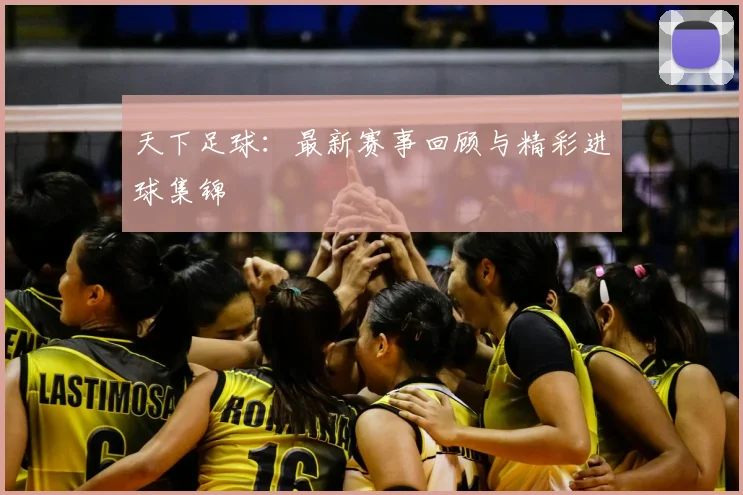 天下足球:最新赛事回顾与精彩进球集锦