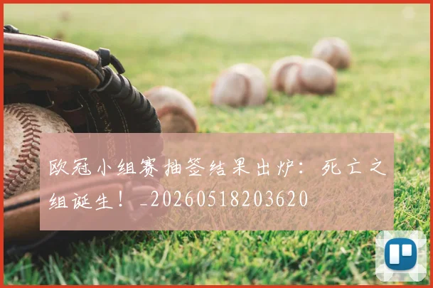 欧冠小组赛抽签结果出炉：死亡之组诞生！_20260518203620