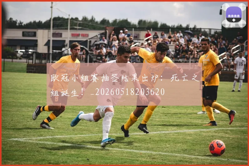 欧冠小组赛抽签结果出炉：死亡之组诞生！_20260518203620