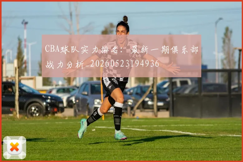 CBA球队实力排名:最新一期俱乐部战力分析_20260523194936