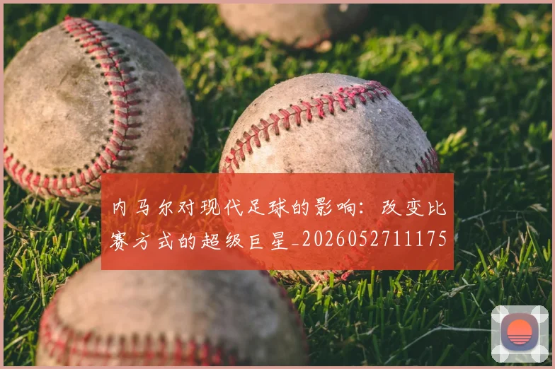 内马尔对现代足球的影响:改变比赛方式的超级巨星_20260527111753