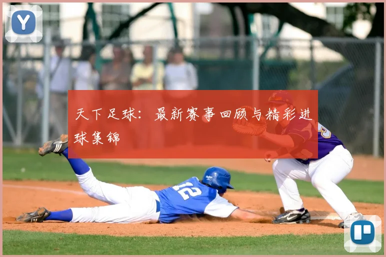 天下足球:最新赛事回顾与精彩进球集锦