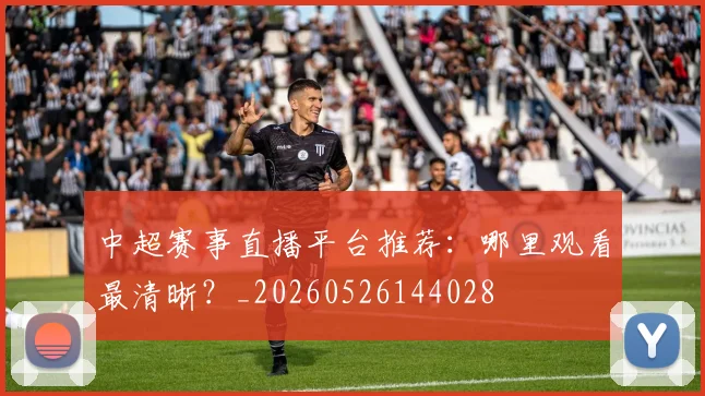 中超赛事直播平台推荐：哪里观看最清晰？_20260526144028