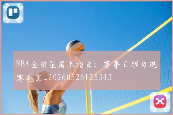 NBA全明星周末指南:赛事日程与观赛亮点_20260526125343
