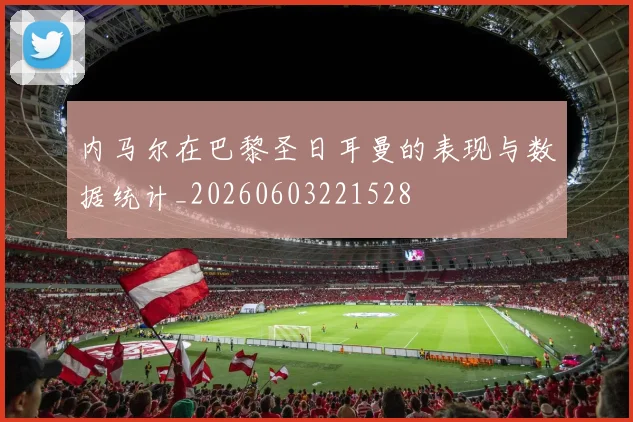 内马尔在巴黎圣日耳曼的表现与数据统计_20260603221528