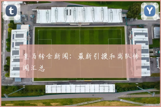 皇马转会新闻：最新引援和离队传闻汇总