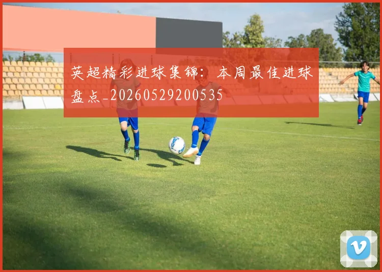 英超精彩进球集锦：本周最佳进球盘点_20260529200535
