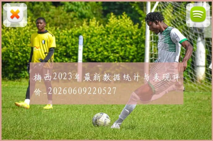 梅西2023年最新数据统计与表现评价_20260609220527
