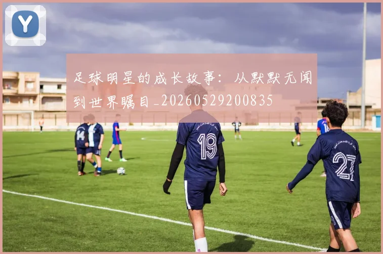 足球明星的成长故事:从默默无闻到世界瞩目_20260529200835