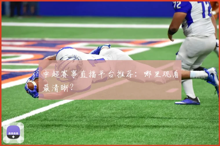 中超赛事直播平台推荐:哪里观看最清晰?