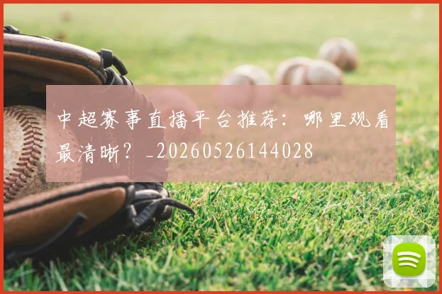 中超赛事直播平台推荐：哪里观看最清晰？_20260526144028