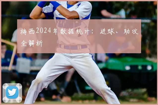 梅西2024年数据统计：进球、助攻全解析