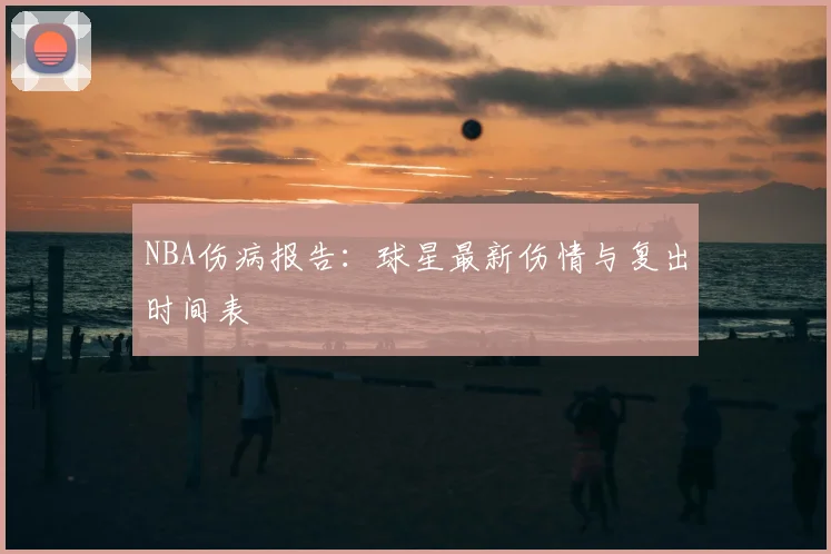 NBA伤病报告:球星最新伤情与复出时间表