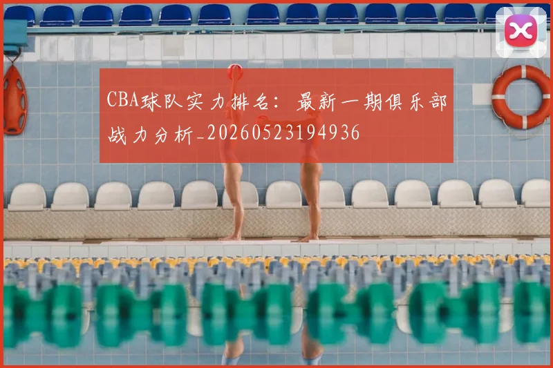 CBA球队实力排名:最新一期俱乐部战力分析_20260523194936