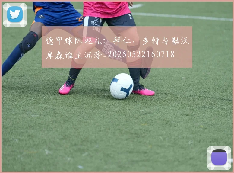 德甲球队巡礼：拜仁、多特与勒沃库森谁主沉浮_20260522160718