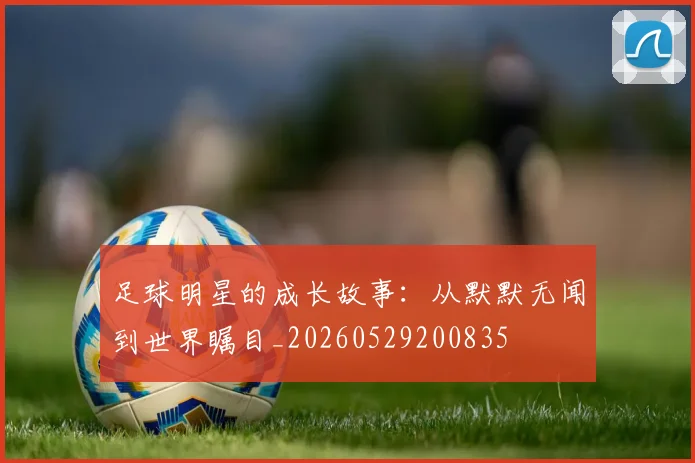足球明星的成长故事:从默默无闻到世界瞩目_20260529200835