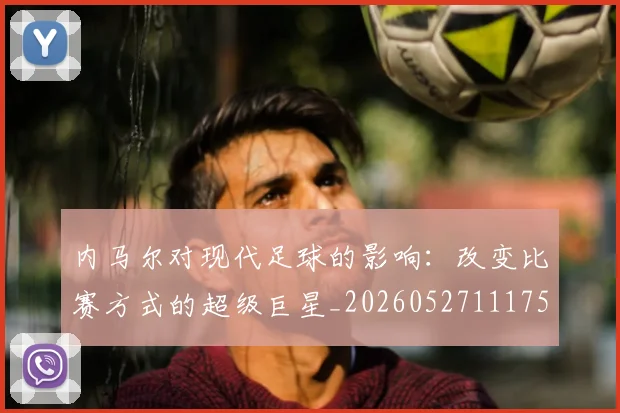内马尔对现代足球的影响:改变比赛方式的超级巨星_20260527111753