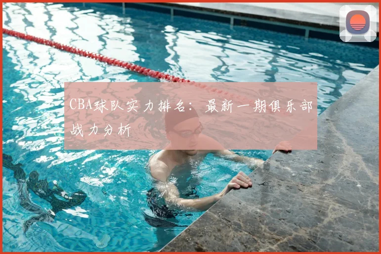 CBA球队实力排名：最新一期俱乐部战力分析