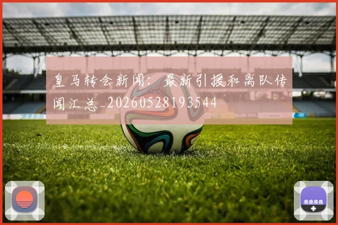 皇马转会新闻：最新引援和离队传闻汇总_20260528193544